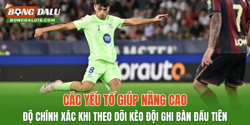 Các yếu tố giúp nâng cao độ chính xác khi theo dõi Kèo đội ghi bàn đầu tiên
