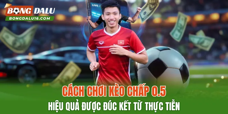 Cách chơi kèo chấp 0.5 hiệu quả được đúc kết từ thực tiễn