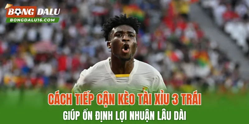 Cách tiếp cận kèo tài xỉu 3 trái giúp ổn định lợi nhuận lâu dài