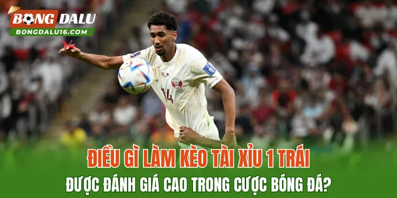 Điều gì làm kèo tài xỉu 1 trái được đánh giá cao trong cược bóng đá?