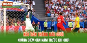Kèo Bàn Thắng Đầu Cuối – Những Điểm Cần Nắm Trước Khi Chơi