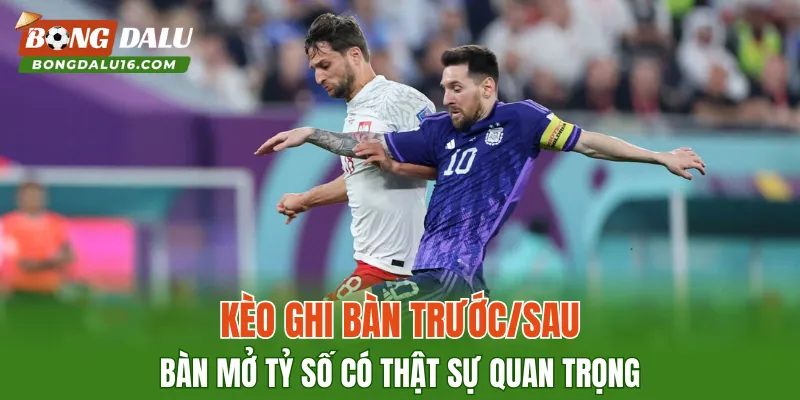 Kèo Ghi Bàn Trước/Sau – Bàn Mở Tỷ Số Có Thật Sự Quan Trọng