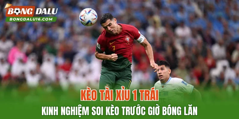Kèo Tài Xỉu 1 Trái – Kinh Nghiệm Soi Kèo Trước Giờ Bóng Lăn