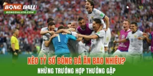 Kèo Tỷ Số Bóng Đá Ăn Bao Nhiêu? Những Trường Hợp Thường Gặp