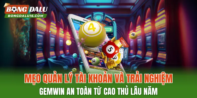 Mẹo quản lý tài khoản và trải nghiệm GEMWIN an toàn từ cao thủ lâu năm
