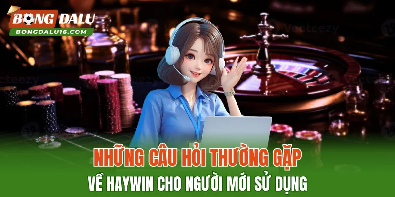 Những câu hỏi thường gặp về HAYWIN cho người mới sử dụng