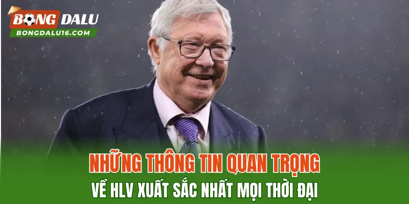 Những thông tin quan trọng về HLV xuất sắc nhất mọi thời đại