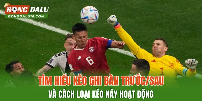 Tìm hiểu kèo ghi bàn trước/sau và cách loại kèo này hoạt động